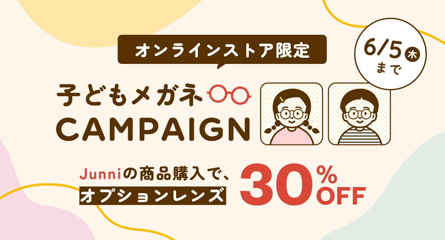 子どもメガネCAMPAIGN  オンラインストア限定 Junniの商品購入で、オプションレンズ30%OFF