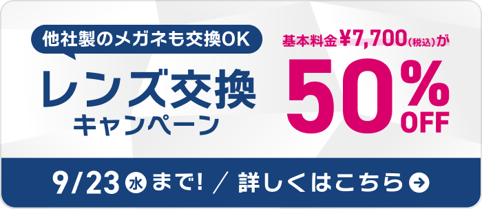他社製のメガネも交換OK レンズ交換キャンペーン 基本料金 税込7,700円が 50%OFF 9月4日 金曜10時から 23日 水曜23時59分まで 詳しくはこちら