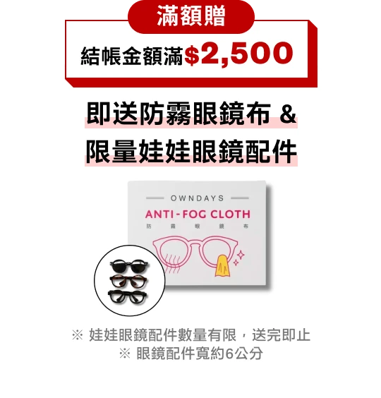 NOVELTY 結帳金額滿$2,500 即送防霧眼鏡布＆限量娃娃眼鏡配件（娃娃眼鏡配件數量有限，送完即止；眼鏡配件寬約6公分）