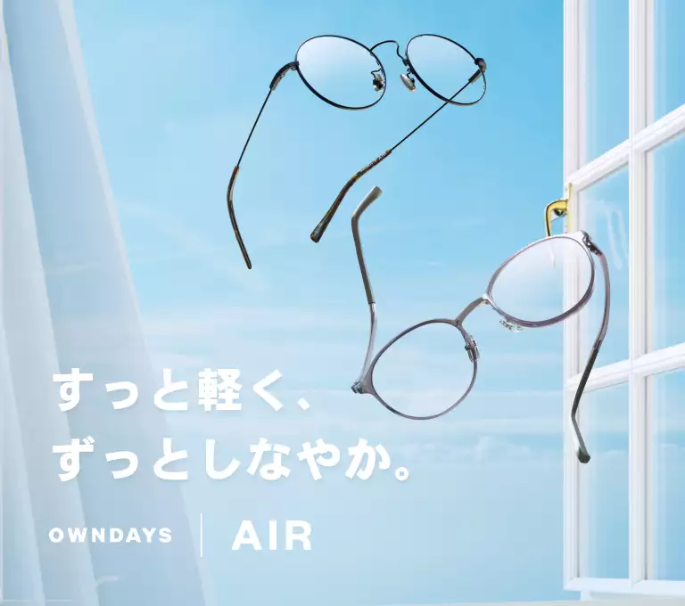 AIR - まるで空気のようなかけ心地を実現するため、超軽量で耐久性に優れた素材を使用。ズレにくく快適なフィット感で長時間の使用でも疲れを感じさせない、ストレスフリーを追求したフレーム。